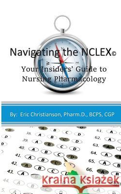 Navigating the NCLEX: Your Insiders' Guide to Nursing Pharmacology Dr Eric Christianson 9781535243612 Createspace Independent Publishing Platform