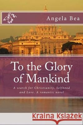 To the Glory of Mankind: A search for Christianity, Selfhood and Love. A romantic novel Angela Bea 9781535244640 Createspace Independent Publishing Platform