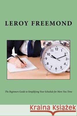 The Beginners Guide to Simplifying Your Schedule for More You Time Leroy Freemond 9781535245876 Createspace Independent Publishing Platform