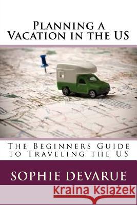 Planning a Vacation in the US: The Beginners Guide to Traveling the US Devarue, Sophie 9781535246156 Createspace Independent Publishing Platform
