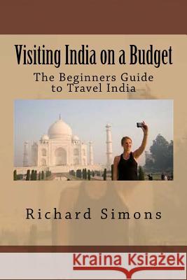 Visiting India on a Budget: The Beginners Guide to Travel India Richard Simons 9781535246354 Createspace Independent Publishing Platform