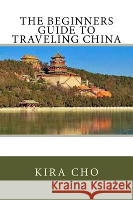 The Beginners Guide to Traveling China Kira Cho 9781535247177 Createspace Independent Publishing Platform
