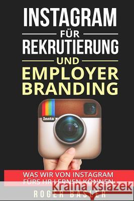Instagram fuer Rekrutierung und Employer Branding: Was wir von Instagram fuers HR lernen koennen Basler, Roger 9781535247399