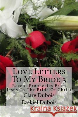 Love Letters To My Bride 3: Recent Prophecies From Jesus To The Bride Of Christ DuBois, Ezekiel 9781535249447 Createspace Independent Publishing Platform