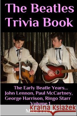 The Beatles Trivia Book: The Early Beatle Years: John Lennon, Paul McCartney, George Harrison, Ringo Starr Volume 1 Mike Freze 9781535250535 Createspace Independent Publishing Platform