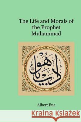 The Life and Morals of the Prophet Muhammad Albert Fua Muhammed a. Al-Ahari Muhammed Al-Ahari 9781535251136 Createspace Independent Publishing Platform