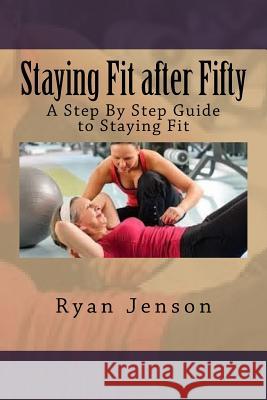 Staying Fit after Fifty: A Step By Step Guide to Staying Fit Jenson, Ryan 9781535252171 Createspace Independent Publishing Platform