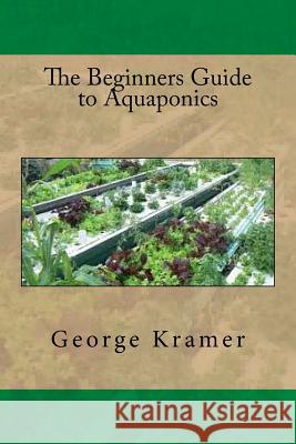 The Beginners Guide to Aquaponics George Kramer 9781535253734 Createspace Independent Publishing Platform