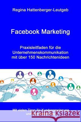 Facebook Marketing: Praxisleitfaden für die Unternehmenskommunikation - mit über 150 Nachrichtenideen Hattenberger-Leutgeb, Regina 9781535254700