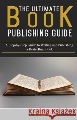 The Ultimate Book Publishing Guide: A Step-by-Step Guide to Writing and Publishing a Bestselling Book C. H. Daniels 9781535256193 Createspace Independent Publishing Platform