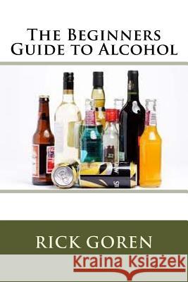 The Beginners Guide to Alcohol Rick Goren 9781535257343 Createspace Independent Publishing Platform