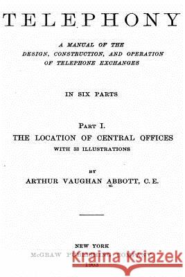 Telephony, a Manual of the Design, Construction, and Operation of Telephone Exchanges Arthur Vaughan Abbott 9781535257619 Createspace Independent Publishing Platform