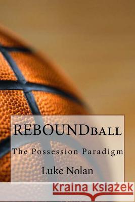 Reboundball: The Possession Paradigm Luke Nolan 9781535258135 Createspace Independent Publishing Platform