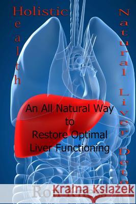 Natural Liver Detox: An All-Natural Way to Restore Optimal Liver Functioning Ron Kness 9781535259323 Createspace Independent Publishing Platform