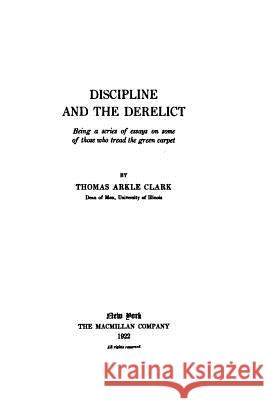 Discipline and the Derelict, Being a Series of Essays on Some of Those Who Tread the Green Carpet Thomas Arkle Clark 9781535261425