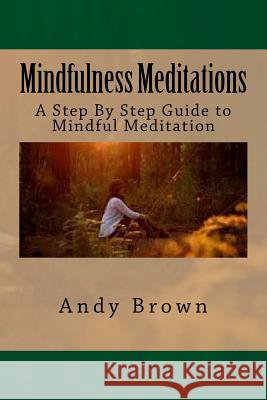 Mindfulness Meditations: A Step By Step Guide to Mindful Meditation Brown, Andy 9781535262156 Createspace Independent Publishing Platform