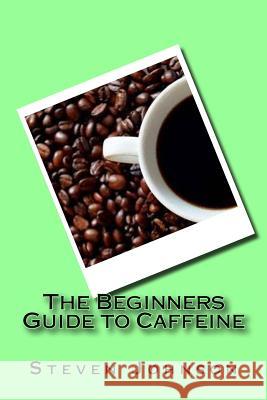 The Beginners Guide to Caffeine Steven Johnson 9781535262507