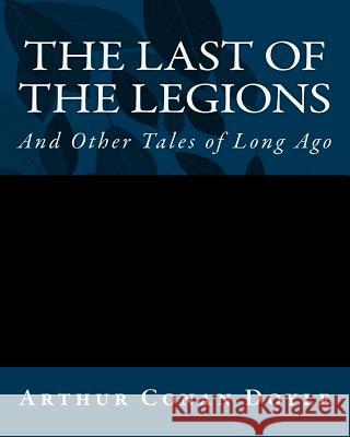 The Last Of The Legions: And Other Tales of Long Ago Doyle, Arthur Conan 9781535264570 Createspace Independent Publishing Platform