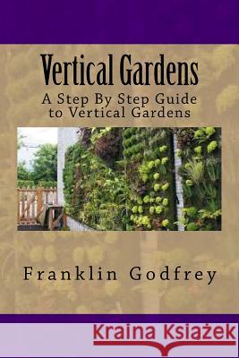 Vertical Gardens: A Step By Step Guide to Vertical Gardens Godfrey, Franklin 9781535266567 Createspace Independent Publishing Platform