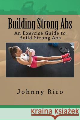 Building Strong Abs: An Exercise Guide to Build Strong Abs Rico, Johnny 9781535267267 Createspace Independent Publishing Platform