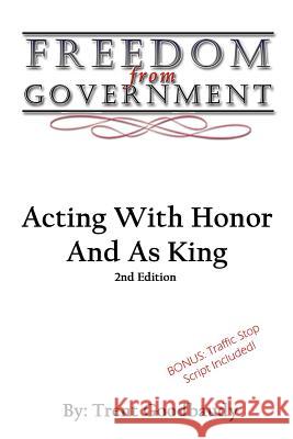 Freedom From Government: Acting With Honor And As King: Second Edition Goodbaudy, Trent 9781535267441 Createspace Independent Publishing Platform