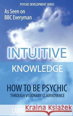Psychic Development: INTUITIVE KNOWLEDGE: How to be Psychic Through Visionary Clairvoyance Hamilton-Parker, Craig 9781535268783