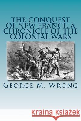 The Conquest of New France, A Chronicle of the Colonial Wars Wrong, George M. 9781535270106 Createspace Independent Publishing Platform