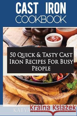 Cast Iron Cookbook: 50 Quick & Tasty Cast Iron Recipes For Busy People Katya Johansson 9781535273091