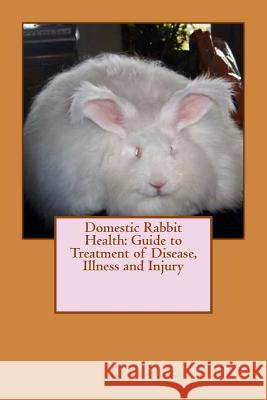 Domestic Rabbit Health: Guide to Treatment of Disease, Illness and Injury Jeanette M. Robert 9781535274791 Createspace Independent Publishing Platform