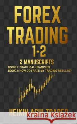 Forex Trading 1-2: 2 Manuscripts: Book 1: Practical Examples Book 2: How Do I Rate my Trading Results? Ashi Trader, Heikin 9781535275361 Createspace Independent Publishing Platform
