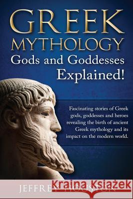 Greek Mythology, Gods & Goddesses Explained!: Fascinating stories of Greek gods, goddesses and heroes revealing the birth of ancient Greek mythology a Houston, Jeffrey 9781535275507 Createspace Independent Publishing Platform