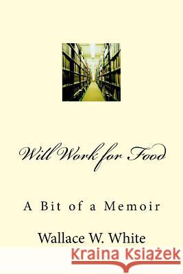 Will Work for Food: A Bit of a Memoir Wallace W. White 9781535276498 Createspace Independent Publishing Platform