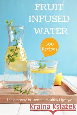 500 Fruit Infused Water Recipes: The Freeway to Touch a Healthy Lifestyle Annie Kate 9781535277594 Createspace Independent Publishing Platform
