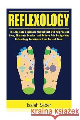 Reflexology: The Absolute Beginners Manual that Will Help Weight Loss, Eliminate Tension, and Relieve Pain by Applying Reflexology Seber, Isaiah 9781535286527 Createspace Independent Publishing Platform