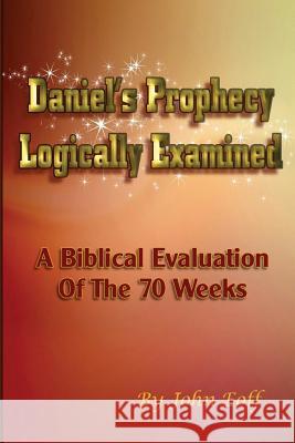 Daniel's Prophecy Logically Examined: A Biblical Evaluation Of The 70 Weeks Eoff, John 9781535287814