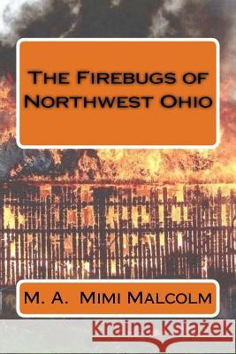 The Firebugs of Northwest Ohio M. a. Malcolm 9781535288187 Createspace Independent Publishing Platform