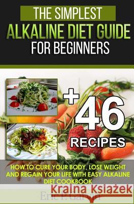 The Simplest Alkaline Diet Guide for Beginners + 46 Easy Recipes: How to Cure Your Body, Lose Weight And Regain Your Life with Easy Alkaline Diet Cook Garvin, Eric P. 9781535290357 Createspace Independent Publishing Platform