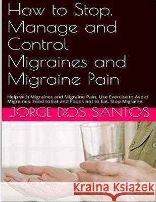 How to Stop Manage and Control Migraines and Migraine Pain: Headache Treatment: Help with Migraines and Migraine Pain. Use Exercise to Avoid Migraines Jorge Do 9781535291071 Createspace Independent Publishing Platform
