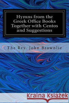 Hymns from the Greek Office Books Together with Centos and Suggestions The Rev John Brownlie 9781535291798 Createspace Independent Publishing Platform