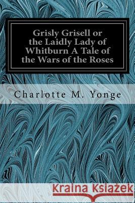 Grisly Grisell or the Laidly Lady of Whitburn A Tale of the Wars of the Roses Yonge, Charlotte M. 9781535291828 Createspace Independent Publishing Platform