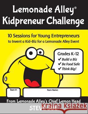 Lemonade Alley Kidpreneur Challenge Workbook: 10 Sessions for Young Entrepreneurs to Invent a Kid-Biz for a Lemonade Alley Event Steve Sue 9781535298681