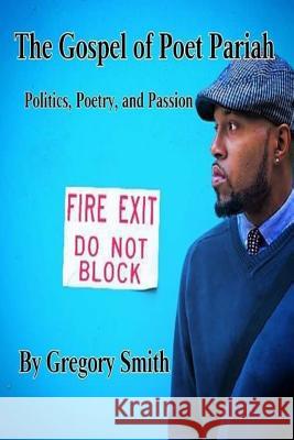 The Gospel of Poet Pariah: Politics, Poetry, and Passion Gregory Leon Smith 9781535300810