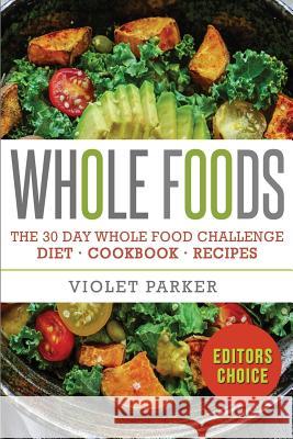 Whole Food: The 30 Day Whole Food Challenge - Whole Foods Diet - Whole Foods Cookbook - Whole Foods Recipes Violet Parker 9781535301107