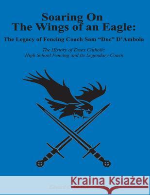 Soaring On The Wings Of An Eagle: The Legacy Of Fencing Coach Samuel 'Doc' D'Ambola And The Essex Catholic High School Fencing Team de Vivo Esq, Edward Charles 9781535302715 Createspace Independent Publishing Platform