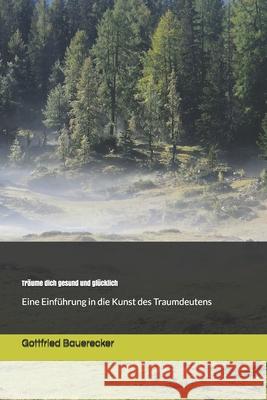 Träume dich gesund und glücklich: Einführung in die Kunst des Traumdeutens Bauerecker, Gottfried 9781535303842