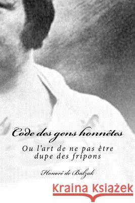 Code des gens honnêtes: Ou l'art de ne pas être dupe des fripons Balzak, Honore De 9781535304153 Createspace Independent Publishing Platform