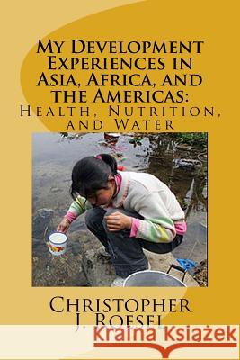 My Development Experiences in Asia, Africa, and the Americas: Health, Nutrition and Water Roesel, Christopher 9781535306126 Createspace Independent Publishing Platform