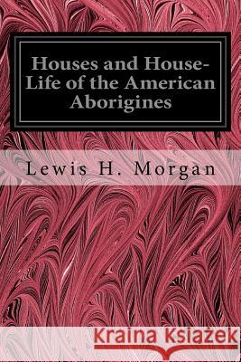 Houses and House-Life of the American Aborigines Lewis H. Morgan 9781535308526 Createspace Independent Publishing Platform