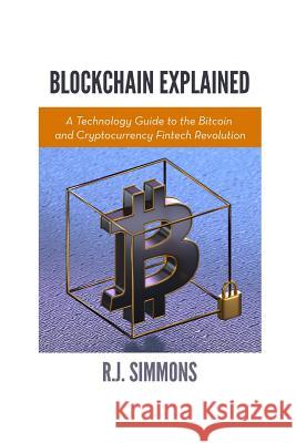 Blockchain Explained: A Technology Guide to the Bitcoin and Cryptocurrency Fintech Revolution R. J. Simmons 9781535315944 Createspace Independent Publishing Platform