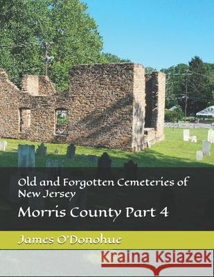 Old and Forgotten Cemeteries of New Jersey: Morris County Part 4 Joseph O'Donohue James O'Donohue 9781535316880 Createspace Independent Publishing Platform